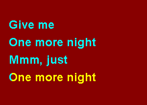 Give me
One more night

Mmm, just
One more night