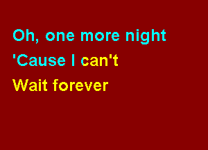 Oh, one more night
'Cause I can't

Wait forever