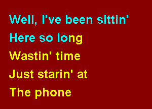 Well, I've been sittin'
Here so long

Wastin' time
Just starin' at
The phone