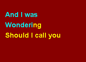 And I was
Wondering

Should I call you