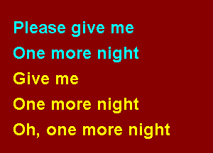 Please give me
One more night

Give me
One more night
Oh, one more night