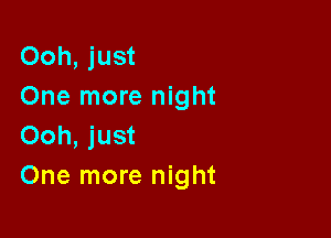 Ooh, just
One more night

Ooh, just
One more night