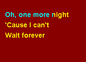 Oh, one more night
'Cause I can't

Wait forever