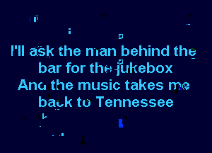 I'll aSk the man behind the?
bar for thnfukebox

Ana the music takes ma

bapk to Tennessee
I.