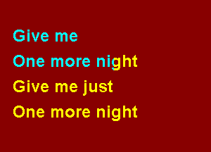 Give me
One more night

Give me just
One more night