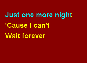 Just one more night
'Cause I can't

Wait forever