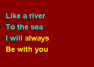 Like a river
To the sea

I will always
Be with you