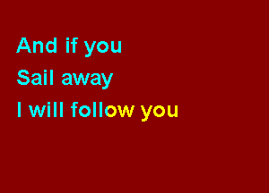 And if you
Sail away

I will follow you