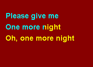 Please give me
One more night

Oh, one more night
