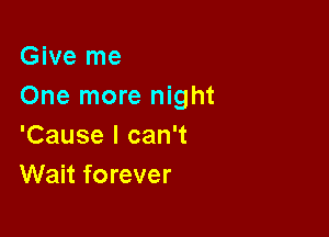 Give me
One more night

'Cause I can't
Wait forever