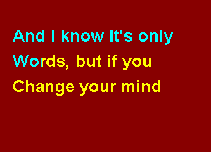 And I know it's only
Words, but if you

Change your mind