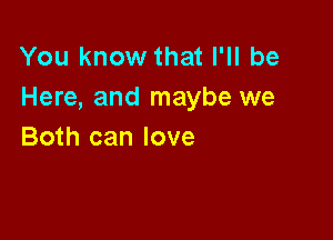 You know that I'll be
Here, and maybe we

Both can love