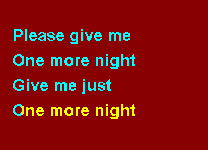 Please give me
One more night

Give me just
One more night