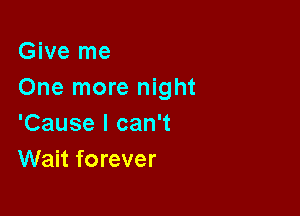 Give me
One more night

'Cause I can't
Wait forever