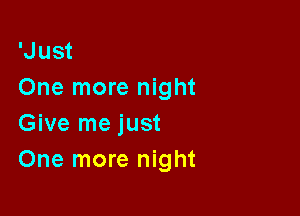 'Just
One more night

Give me just
One more night