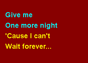 Give me
One more night

'Cause I can't
Wait forever...