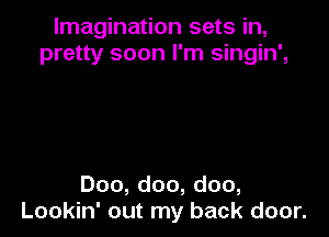 Imagination sets in,
pretty soon I'm singin',

Doo, doo, doo,
Lookin' out my back door.
