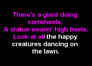 There's a giant doing
cartwheels,

A statue wearin' high heels.
Look at all the happy
creatures dancing on

the lawn.