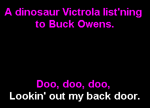A dinosaur Victrola list'ning
to Buck Owens.

Doo, doo, doo,
Lookin' out my back door.