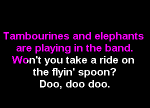 Tambourines and elephants
are playing in the band.
Won't you take a ride on
the flyin' spoon?
Doo, doo doo.