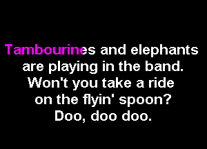 Tambourines and elephants
are playing in the band.
Won't you take a ride
on the flyin' spoon?
Doo, doo doo.