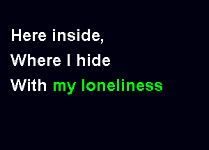 Here inside,
Where I hide

With my loneliness