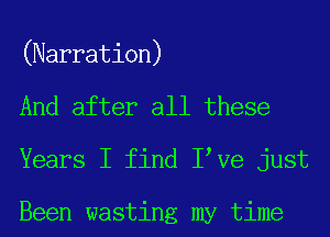 (Narration)
And after all these
Years I find I Ve just

Been wasting my time
