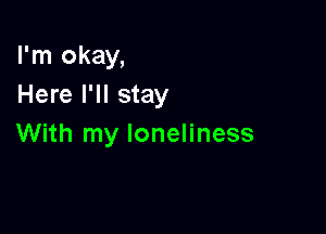 I'm okay,
Here I'll stay

With my loneliness
