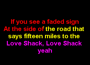 If you see a faded sign
At the side of the road that
says fifteen miles to the

Love Shack, Love Shack
yeah