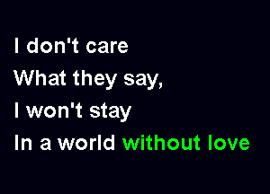 I don't care
What they say,

I won't stay
In a world without love