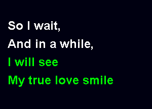 So I wait,
And in a while,

I will see
My true love smile