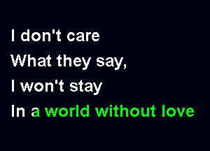 I don't care
What they say,

I won't stay
In a world without love