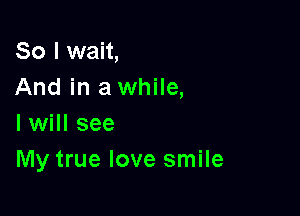 So I wait,
And in a while,

I will see
My true love smile