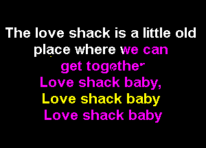 The love shack is a little old
place where we can
get togethe'

Love shack baby,
Love shack baby
Love shack baby