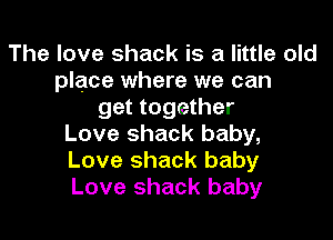 The love shack is a little old
place where we can
get together
Love shack baby,
Love shack baby
Love shack baby