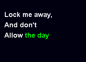 Lock me away,
And don't

Allow the day