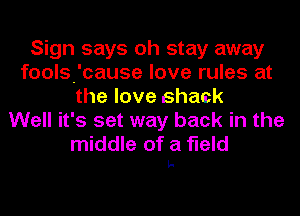 Sign says oh stay away
foolsfcause love rules at
the love shack
Well it's set way back in the
middle of a field

L-