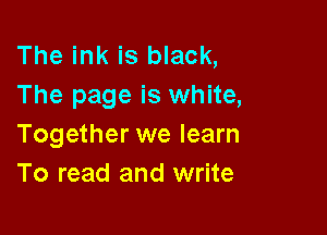 The ink is black,
The page is white,

Together we learn
To read and write