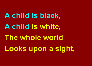 A child is black,
A child is white,

The whole world
Looks upon a sight,