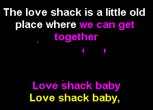 The love shack is a little old
place where we can get
together

Love 53hadk baby
Love shack baby,
