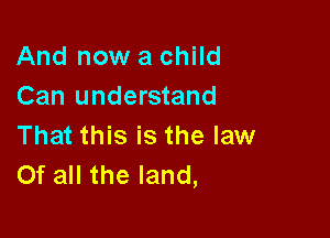 And now a child
Can understand

That this is the law
Of all the land,