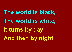 The world is black,
The world is white,

It turns by day
And then by night