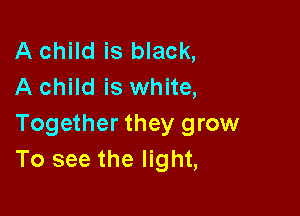 A child is black,
A child is white,

Together they grow
To see the light,