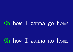 Oh how I wanna go home

Oh how I wanna go home