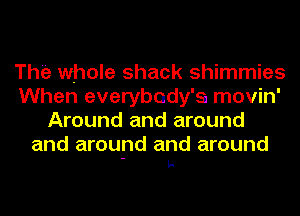 The whole shack shimmies
When everybody's movin'
Around and around

and around and around
- L-