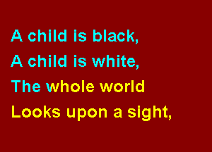 A child is black,
A child is white,

The whole world
Looks upon a sight,