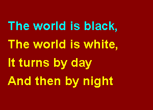The world is black,
The world is white,

It turns by day
And then by night