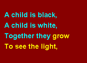 A child is black,
A child is white,

Together they grow
To see the light,