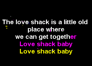 The love shack is a little old
' place where

we can get together
Love shack baby
Love 33hadk baby