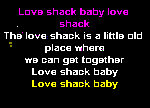 Love shack baby love
shack
The' love. shack IS a little old
place where
we can get together
Love shack baby
Love .9hac1k baby